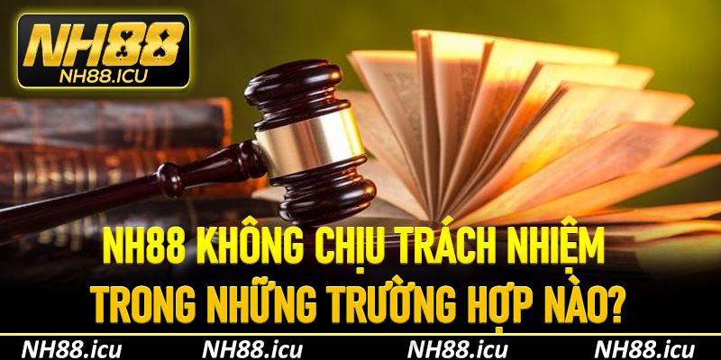 NH88 không chịu trách nhiệm trong những trường hợp nào?