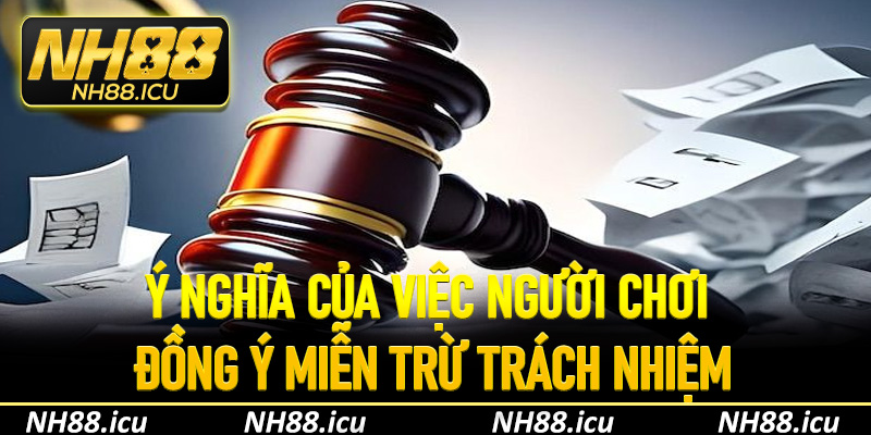 Ý nghĩa của việc người chơi đồng ý miễn trừ trách nhiệm
